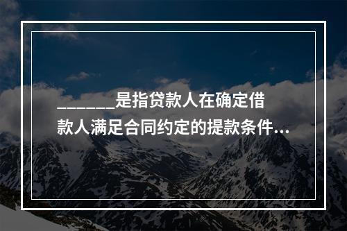 ______是指贷款人在确定借款人满足合同约定的提款条件后，