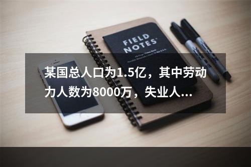 某国总人口为1.5亿，其中劳动力人数为8000万，失业人数为