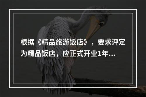 根据《精品旅游饭店》，要求评定为精品饭店，应正式开业1年以上