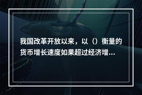 我国改革开放以来，以（）衡量的货币增长速度如果超过经济增长速