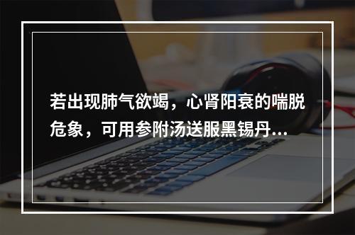 若出现肺气欲竭，心肾阳衰的喘脱危象，可用参附汤送服黑锡丹和