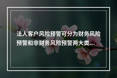 法人客户风险预警可分为财务风险预警和非财务风险预警两大类。风