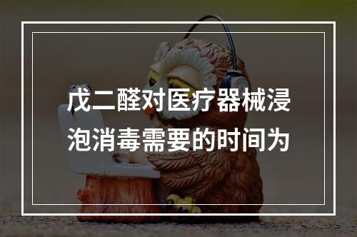 戊二醛对医疗器械浸泡消毒需要的时间为