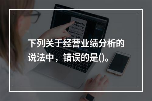 下列关于经营业绩分析的说法中，错误的是()。