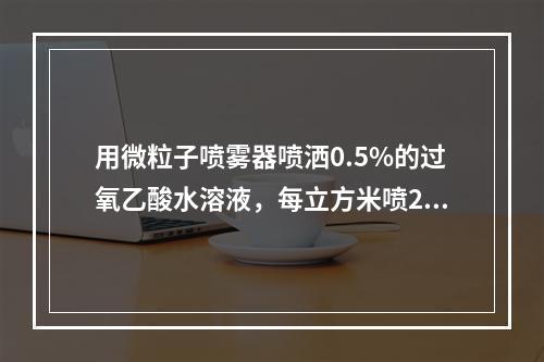 用微粒子喷雾器喷洒0.5%的过氧乙酸水溶液，每立方米喷20～