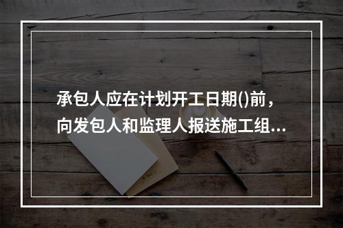 承包人应在计划开工日期()前，向发包人和监理人报送施工组织设