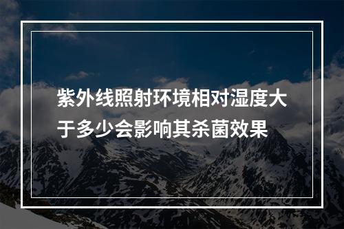 紫外线照射环境相对湿度大于多少会影响其杀菌效果