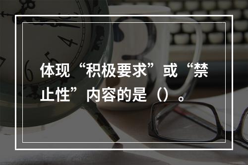 体现“积极要求”或“禁止性”内容的是（）。