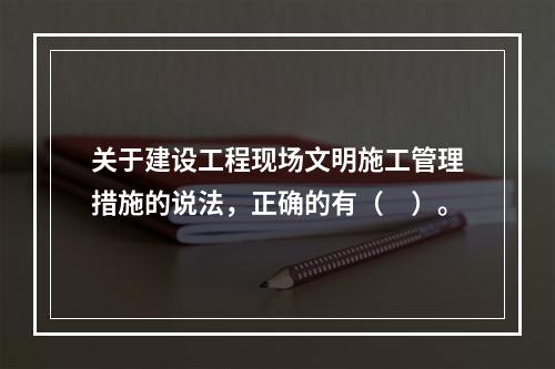 关于建设工程现场文明施工管理措施的说法，正确的有（　）。