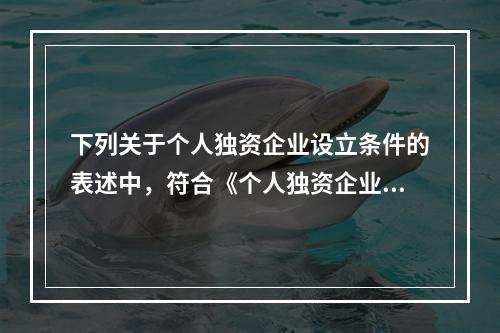 下列关于个人独资企业设立条件的表述中，符合《个人独资企业法》