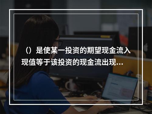 （）是使某一投资的期望现金流入现值等于该投资的现金流出现值的