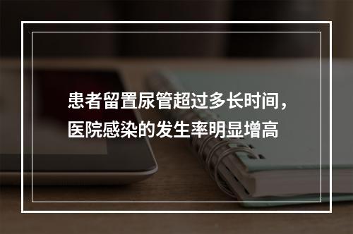 患者留置尿管超过多长时间，医院感染的发生率明显增高