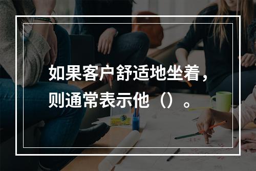 如果客户舒适地坐着，则通常表示他（）。