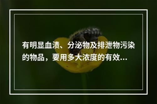 有明显血渍、分泌物及排泄物污染的物品，要用多大浓度的有效氯浸