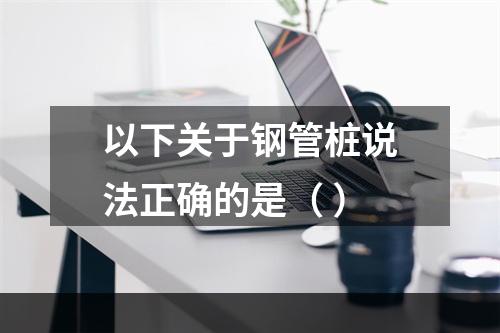 以下关于钢管桩说法正确的是（ ）