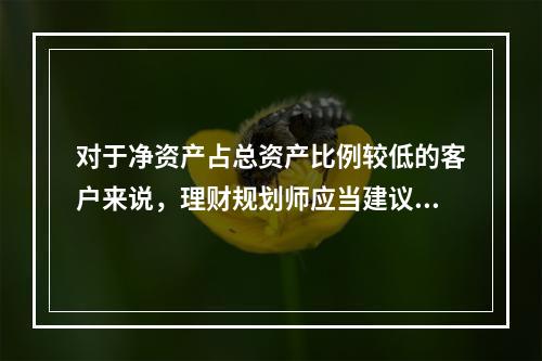 对于净资产占总资产比例较低的客户来说，理财规划师应当建议他们