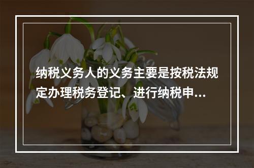 纳税义务人的义务主要是按税法规定办理税务登记、进行纳税申报、