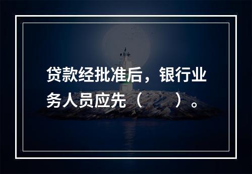 贷款经批准后，银行业务人员应先（　　）。