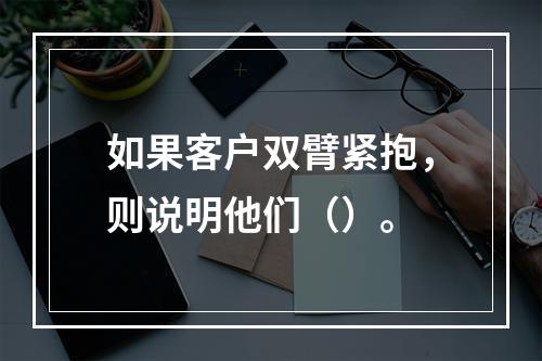 如果客户双臂紧抱，则说明他们（）。