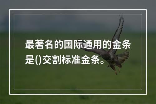 最著名的国际通用的金条是()交割标准金条。