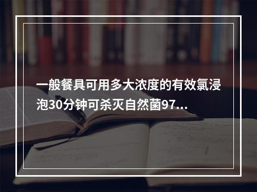 一般餐具可用多大浓度的有效氯浸泡30分钟可杀灭自然菌97%