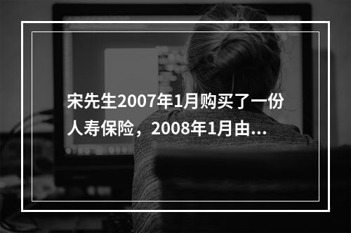 宋先生2007年1月购买了一份人寿保险，2008年1月由于投