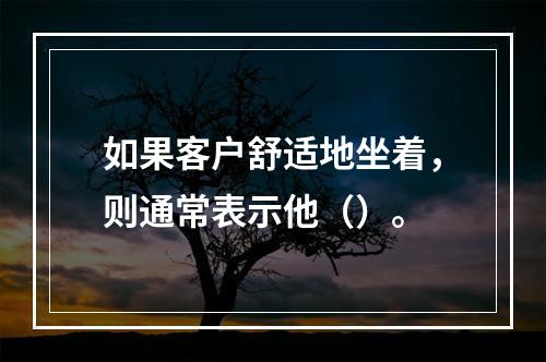 如果客户舒适地坐着，则通常表示他（）。