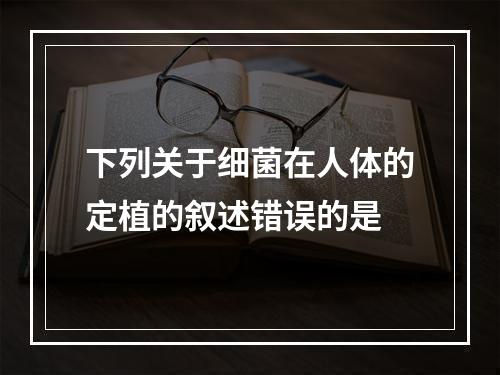 下列关于细菌在人体的定植的叙述错误的是