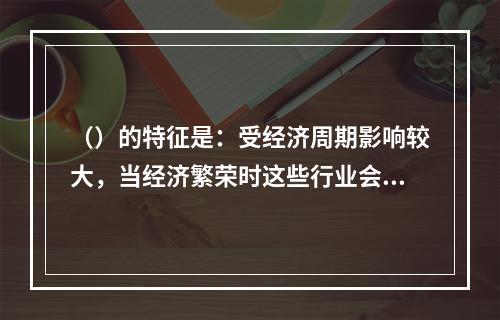 （）的特征是：受经济周期影响较大，当经济繁荣时这些行业会相应