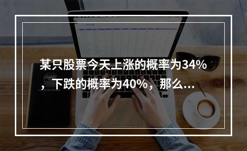 某只股票今天上涨的概率为34%，下跌的概率为40%，那么该股