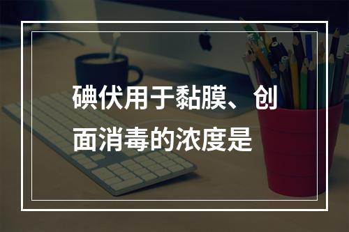 碘伏用于黏膜、创面消毒的浓度是