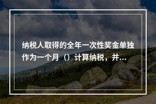 纳税人取得的全年一次性奖金单独作为一个月（）计算纳税，并由扣