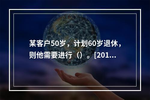 某客户50岁，计划60岁退休，则他需要进行（）。[2015年