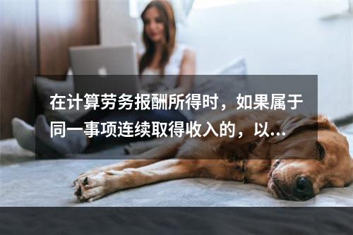 在计算劳务报酬所得时，如果属于同一事项连续取得收入的，以（）