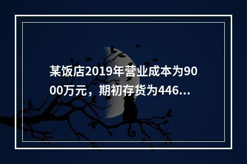 某饭店2019年营业成本为9000万元，期初存货为446万元