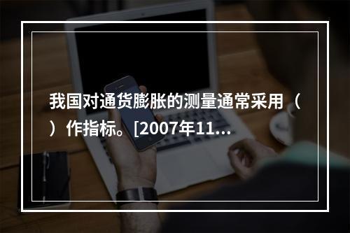 我国对通货膨胀的测量通常采用（）作指标。[2007年11月三