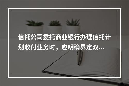 信托公司委托商业银行办理信托计划收付业务时，应明确界定双方的