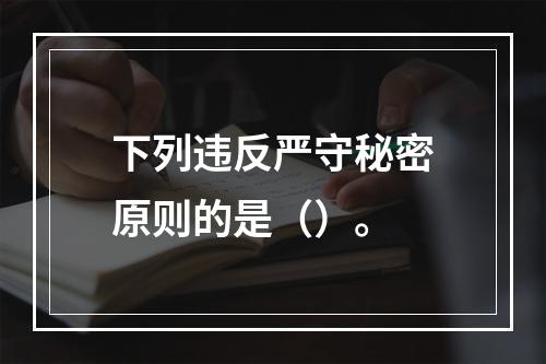 下列违反严守秘密原则的是（）。