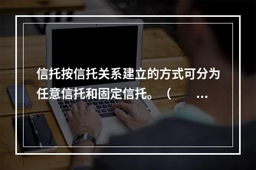 信托按信托关系建立的方式可分为任意信托和固定信托。（　　）