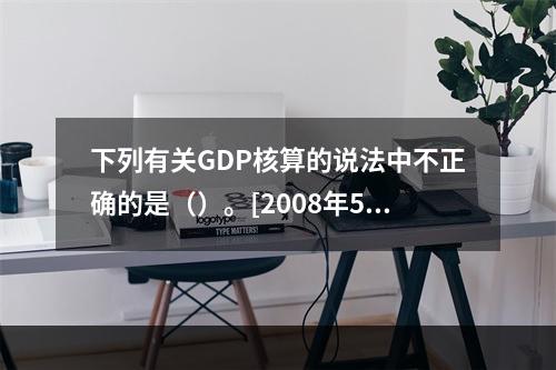 下列有关GDP核算的说法中不正确的是（）。[2008年5月二