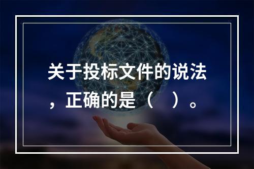 关于投标文件的说法，正确的是（　）。