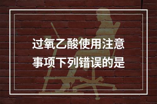 过氧乙酸使用注意事项下列错误的是