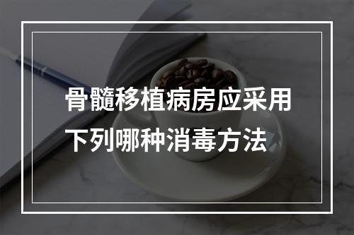 骨髓移植病房应采用下列哪种消毒方法