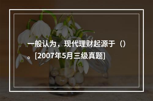 一般认为，现代理财起源于（）。[2007年5月三级真题]