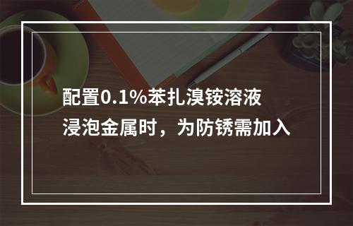 配置0.1%苯扎溴铵溶液浸泡金属时，为防锈需加入