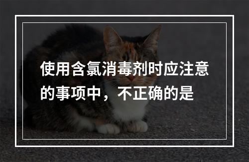 使用含氯消毒剂时应注意的事项中，不正确的是