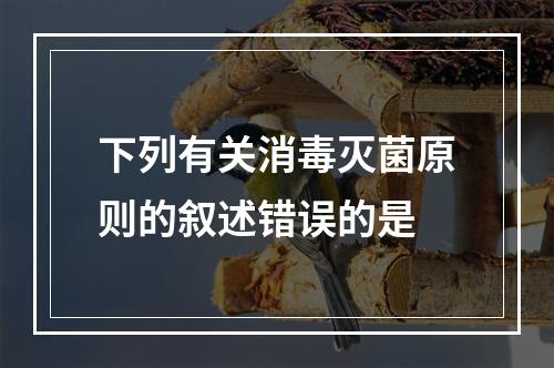 下列有关消毒灭菌原则的叙述错误的是