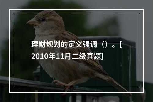 理财规划的定义强调（）。[2010年11月二级真题]