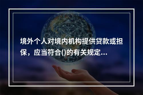 境外个人对境内机构提供贷款或担保，应当符合()的有关规定。