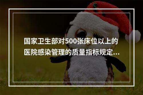 国家卫生部对500张床位以上的医院感染管理的质量指标规定：使